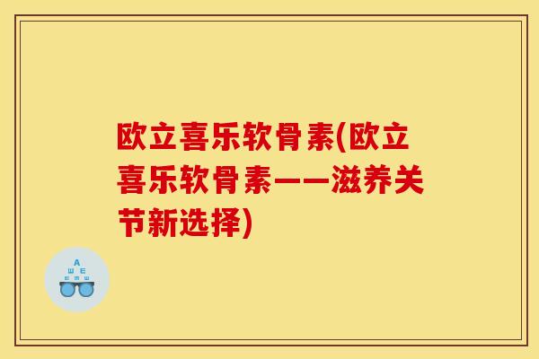 欧立喜乐软骨素(欧立喜乐软骨素——滋养关节新选择)