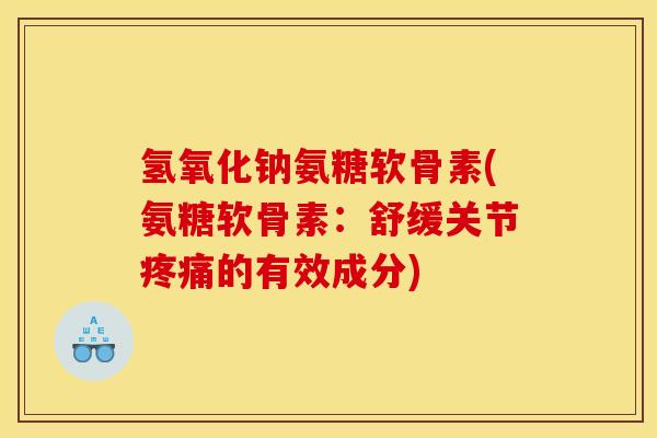 氢氧化钠氨糖软骨素(氨糖软骨素：舒缓关节疼痛的有效成分)
