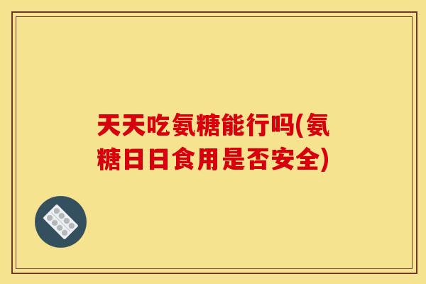 天天吃氨糖能行吗(氨糖日日食用是否安全)
