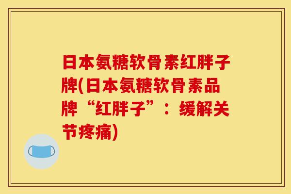 日本氨糖软骨素红胖子牌(日本氨糖软骨素品牌“红胖子”：缓解关节疼痛)
