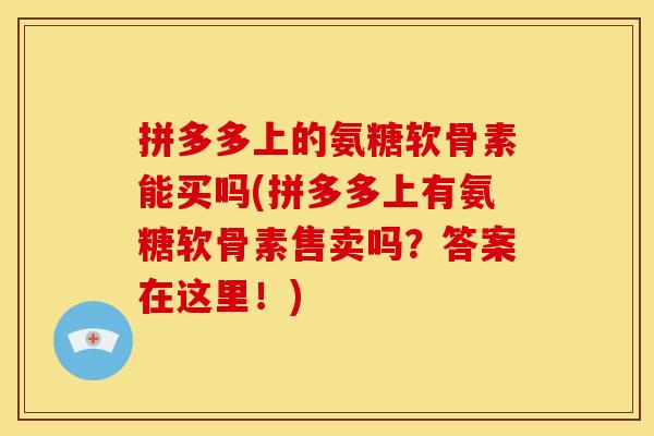 拼多多上的氨糖软骨素能买吗(拼多多上有氨糖软骨素售卖吗？答案在这里！)-第1张图片-关节骑士