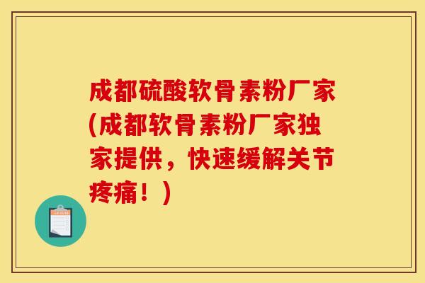 成都硫酸软骨素粉厂家(成都软骨素粉厂家独家提供，快速缓解关节疼痛！)