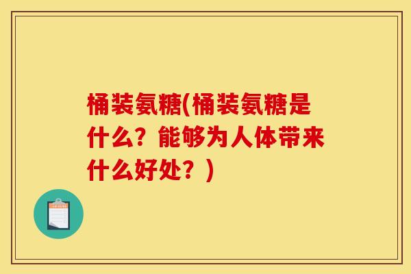 桶装氨糖(桶装氨糖是什么？能够为人体带来什么好处？)
