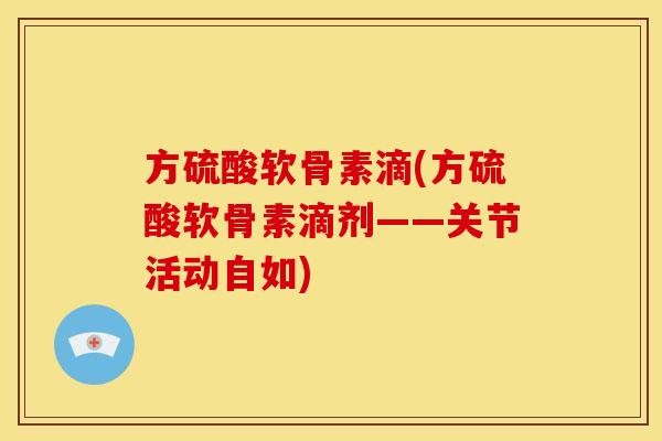 方硫酸软骨素滴(方硫酸软骨素滴剂——关节活动自如)