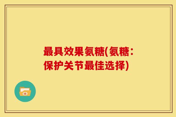 最具效果氨糖(氨糖：保护关节最佳选择)