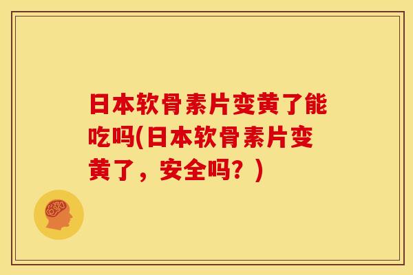 日本软骨素片变黄了能吃吗(日本软骨素片变黄了，安全吗？)