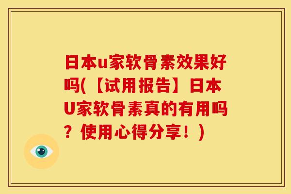 日本u家软骨素效果好吗(【试用报告】日本U家软骨素真的有用吗？使用心得分享！)-第1张图片-关节骑士
