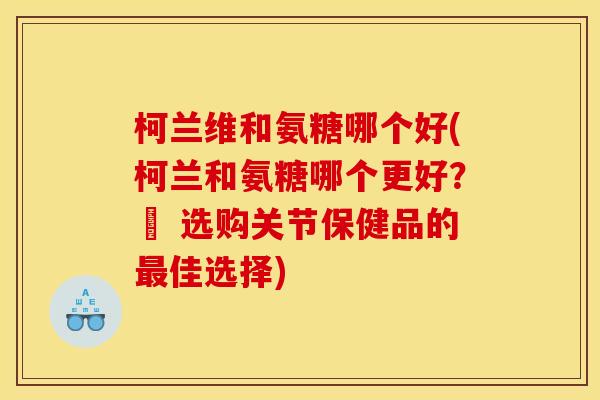柯兰维和氨糖哪个好(柯兰和氨糖哪个更好？– 选购关节保健品的最佳选择)-第1张图片-关节骑士