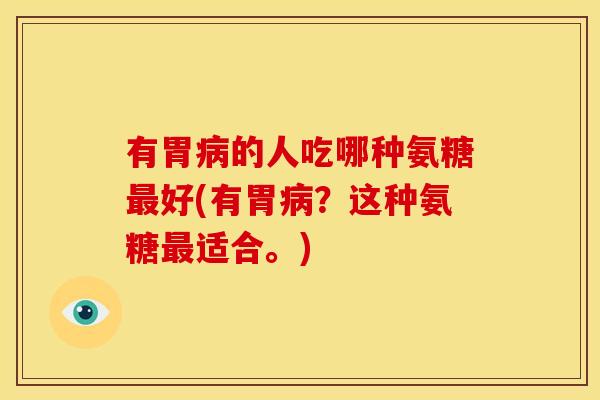 有胃病的人吃哪种氨糖最好(有胃病?这种氨糖最适合。)-第1张图片-关节骑士 有胃病的人吃哪种氨糖最好(有胃病?这种氨糖最适合。)-第1张图片-关节骑士