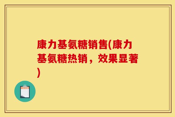 康力基氨糖销售(康力基氨糖热销，效果显著)
