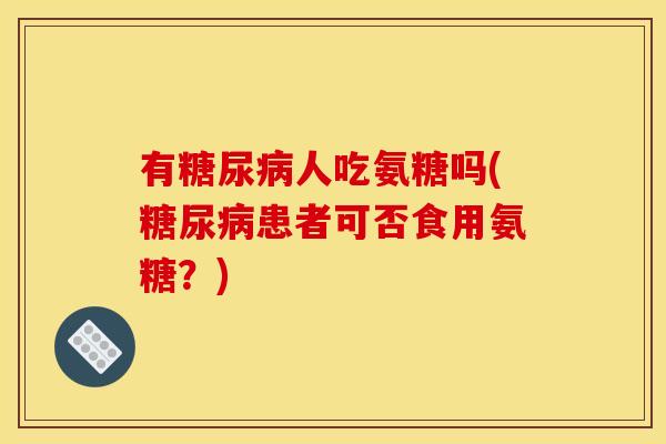 有糖尿病人吃氨糖吗(糖尿病患者可否食用氨糖？)-第1张图片-关节骑士