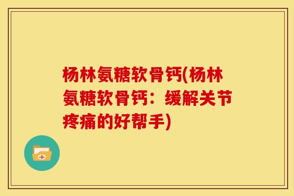 杨林氨糖软骨钙(杨林氨糖软骨钙:缓解关节疼痛的好帮手)-第1张图片-关节骑士 杨林氨糖软骨钙(杨林氨糖软骨钙:缓解关节疼痛的好帮手)-第1张图片-关节骑士