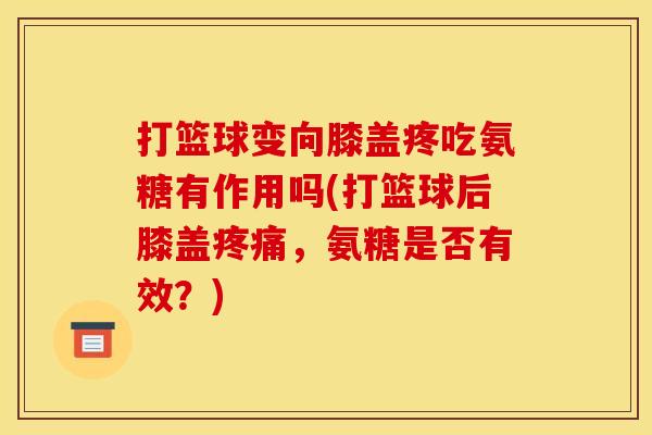 打篮球变向膝盖疼吃氨糖有作用吗(打篮球后膝盖疼痛，氨糖是否有效？)