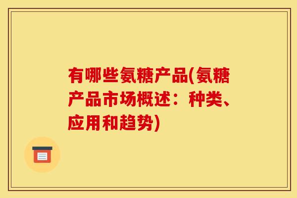 有哪些氨糖产品(氨糖产品市场概述：种类、应用和趋势)