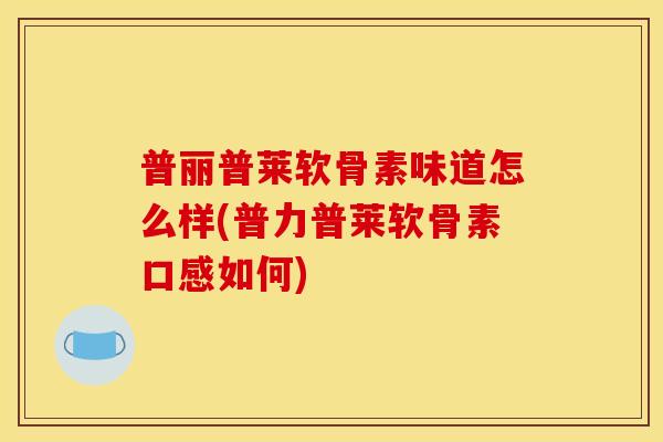 普丽普莱软骨素味道怎么样(普力普莱软骨素口感如何)-第1张图片-关节骑士