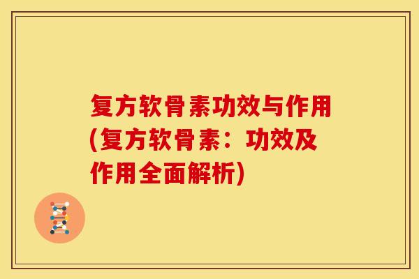 复方软骨素功效与作用(复方软骨素：功效及作用全面解析)