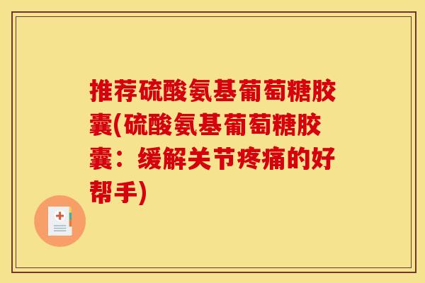 推荐硫酸氨基葡萄糖胶囊(硫酸氨基葡萄糖胶囊：缓解关节疼痛的好帮手)