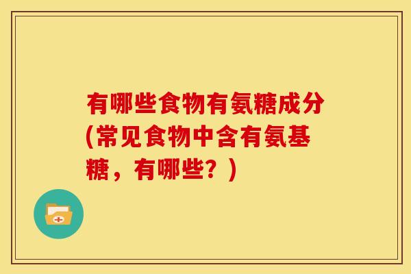 有哪些食物有氨糖成分(常见食物中含有氨基糖，有哪些？)