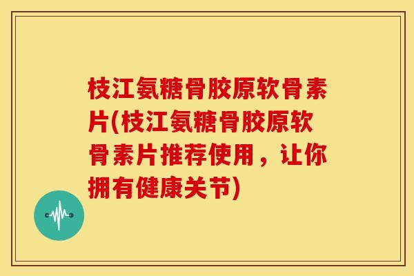 枝江氨糖骨胶原软骨素片(枝江氨糖骨胶原软骨素片推荐使用，让你拥有健康关节)