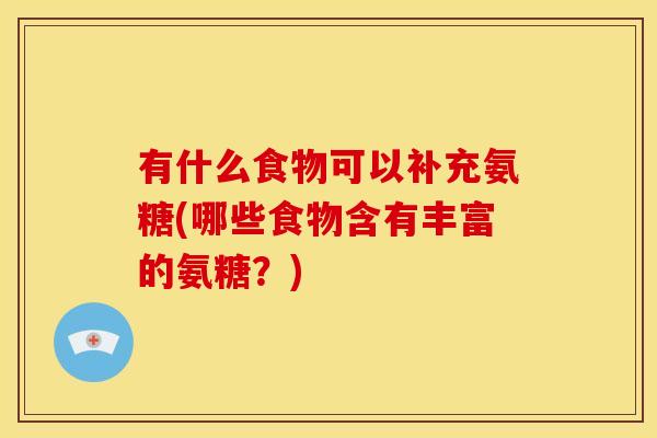 有什么食物可以补充氨糖(哪些食物含有丰富的氨糖？)