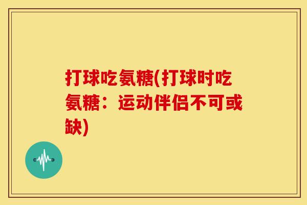 打球吃氨糖(打球时吃氨糖：运动伴侣不可或缺)