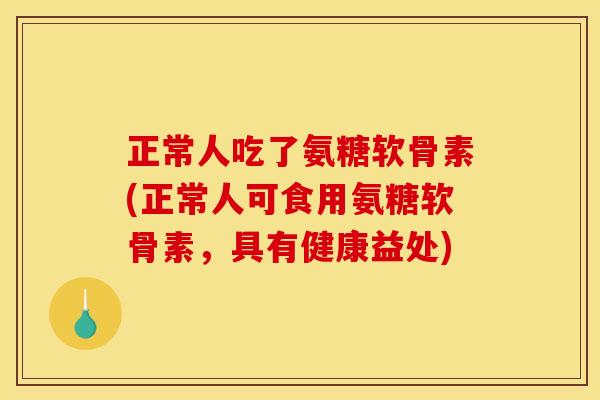 正常人吃了氨糖软骨素(正常人可食用氨糖软骨素，具有健康益处)