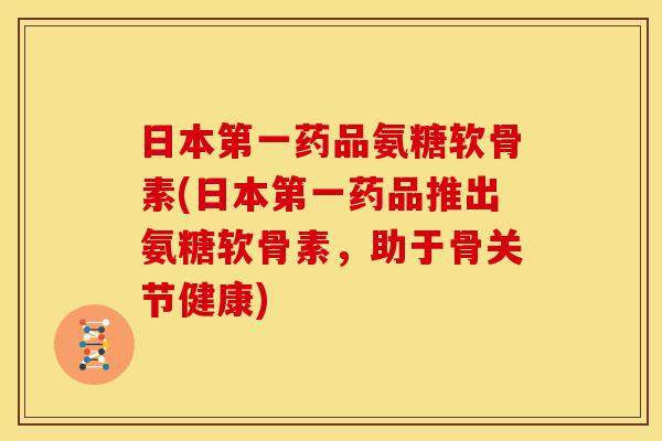 日本第一药品氨糖软骨素(日本第一药品推出氨糖软骨素，助于骨关节健康)