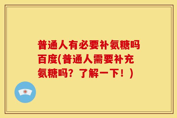普通人有必要补氨糖吗百度(普通人需要补充氨糖吗？了解一下！)