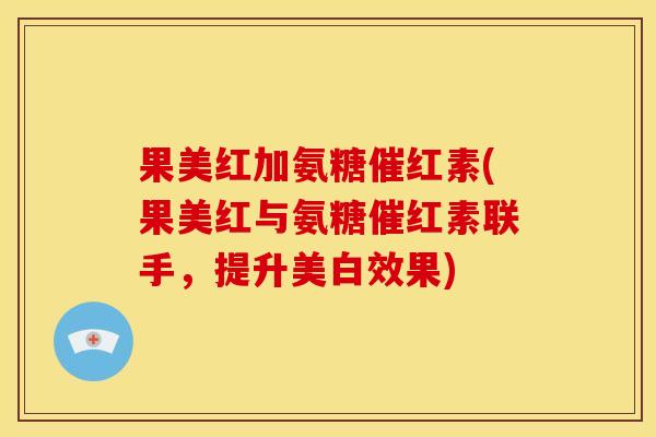 果美红加氨糖催红素(果美红与氨糖催红素联手，提升美白效果)