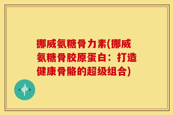 挪威氨糖骨力素(挪威氨糖骨胶原蛋白：打造健康骨骼的超级组合)
