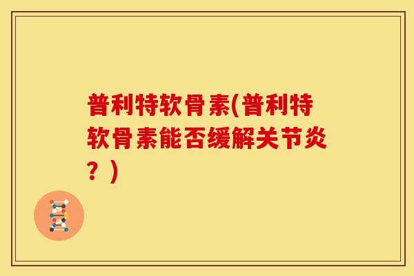 普利特软骨素(普利特软骨素能否缓解关节炎？)