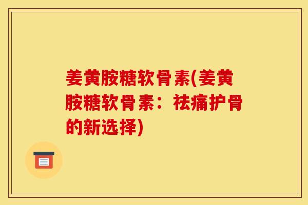 姜黄胺糖软骨素(姜黄胺糖软骨素：祛痛护骨的新选择)