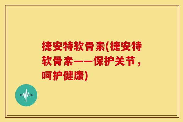 捷安特软骨素(捷安特软骨素——保护关节，呵护健康)