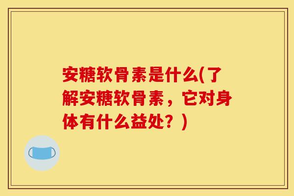 安糖软骨素是什么(了解安糖软骨素,它对身体有什么益处?)-第1张图片-关节骑士 安糖软骨素是什么(了解安糖软骨素,它对身体有什么益处?)-第1张图片-关节骑士