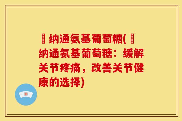 愽纳通氨基葡萄糖(愽纳通氨基葡萄糖：缓解关节疼痛，改善关节健康的选择)