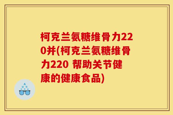 柯克兰氨糖维骨力220并(柯克兰氨糖维骨力220 帮助关节健康的健康食品)