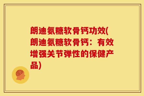朗迪氨糖软骨钙功效(朗迪氨糖软骨钙：有效增强关节弹性的保健产品)