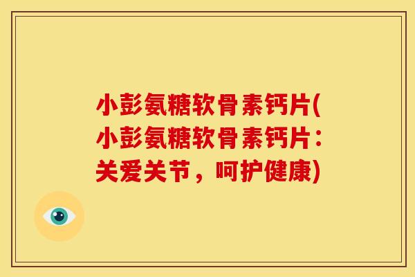 小彭氨糖软骨素钙片(小彭氨糖软骨素钙片：关爱关节，呵护健康)