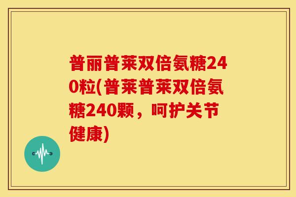 普丽普莱双倍氨糖240粒(普莱普莱双倍氨糖240颗,呵护关节健康)-第1张图片-关节骑士 普丽普莱双倍氨糖240粒(普莱普莱双倍氨糖240颗,呵护关节健康)-第1张图片-关节骑士