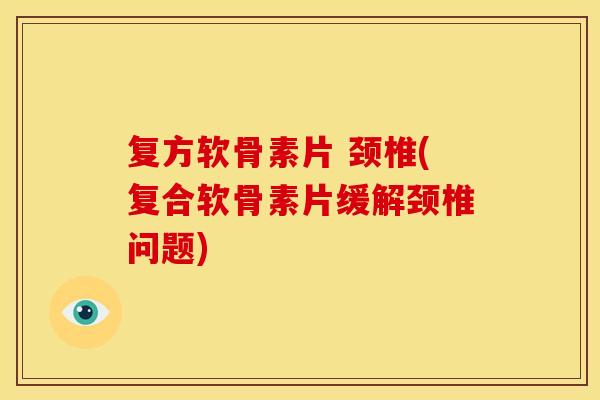 复方软骨素片 颈椎(复合软骨素片缓解颈椎问题)-第1张图片-关节骑士 复方软骨素片 颈椎(复合软骨素片缓解颈椎问题)-第1张图片-关节骑士