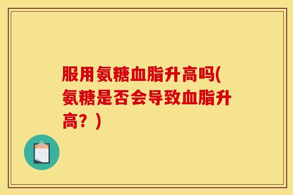 服用氨糖血脂升高吗(氨糖是否会导致血脂升高？)