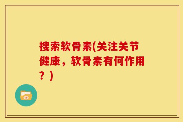 搜索软骨素(关注关节健康，软骨素有何作用？)-第1张图片-关节骑士