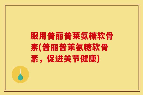 服用普丽普莱氨糖软骨素(普丽普莱氨糖软骨素，促进关节健康)