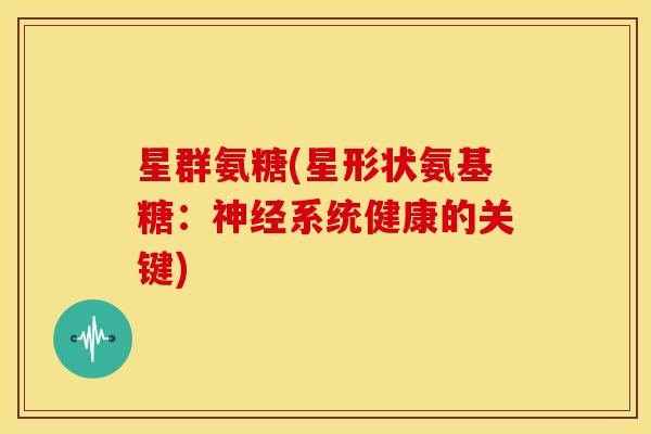 星群氨糖(星形状氨基糖：神经系统健康的关键)-第1张图片-关节骑士