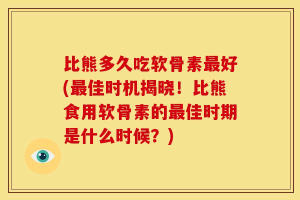 比熊多久吃软骨素最好(最佳时机揭晓！比熊食用软骨素的最佳时期是什么时候？)
