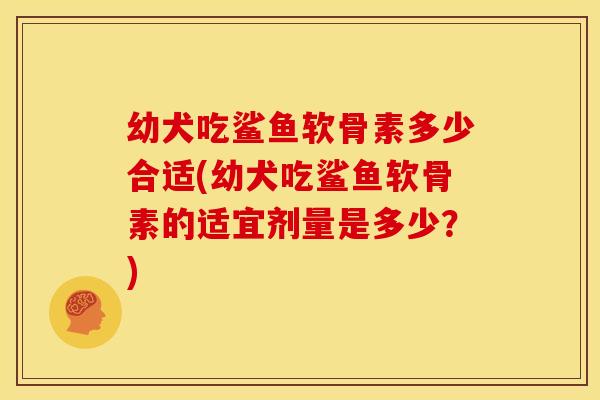 幼犬吃鲨鱼软骨素多少合适(幼犬吃鲨鱼软骨素的适宜剂量是多少？)