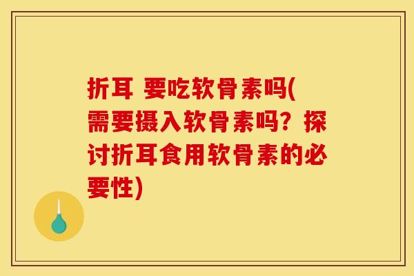 折耳 要吃软骨素吗(需要摄入软骨素吗？探讨折耳食用软骨素的必要性)
