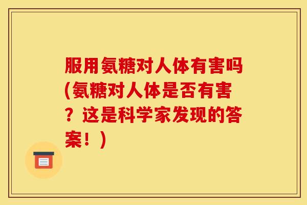 服用氨糖对人体有害吗(氨糖对人体是否有害？这是科学家发现的答案！)