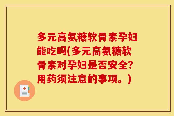 多元高氨糖软骨素孕妇能吃吗(多元高氨糖软骨素对孕妇是否安全？用药须注意的事项。)