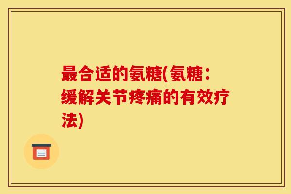 最合适的氨糖(氨糖：缓解关节疼痛的有效疗法)-第1张图片-关节骑士